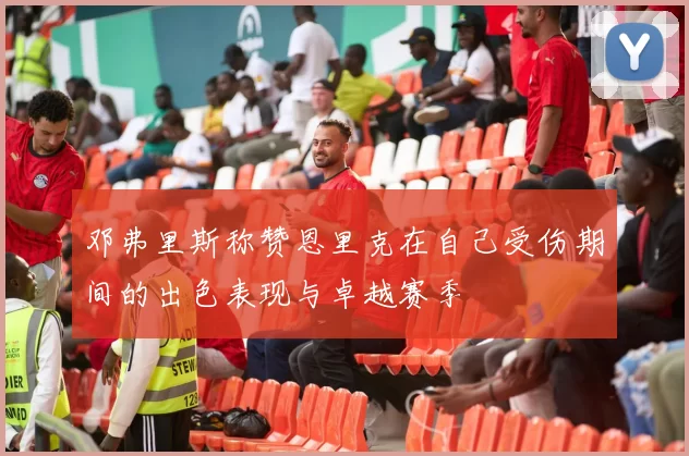 邓弗里斯称赞恩里克在自己受伤期间的出色表现与卓越赛季
