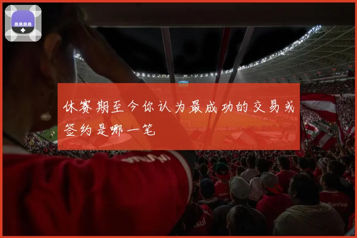 休赛期至今你认为最成功的交易或签约是哪一笔
