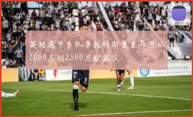 英超意甲多队争抢特斯曼里昂愿以2000万到2500万欧成交