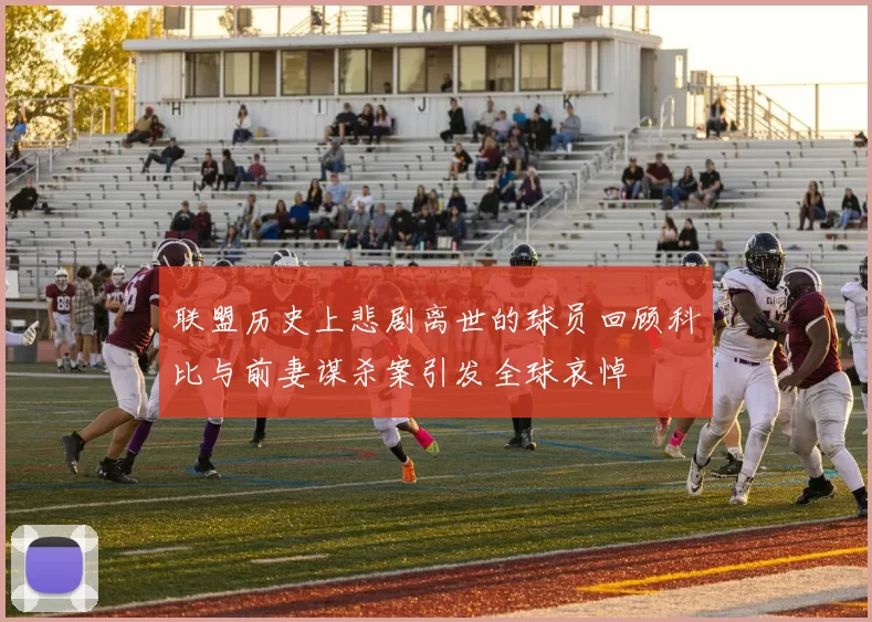 联盟历史上悲剧离世的球员回顾科比与前妻谋杀案引发全球哀悼