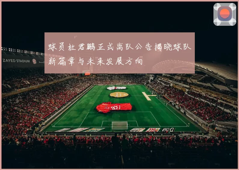 球员杜君鹏正式离队公告揭晓球队新篇章与未来发展方向
