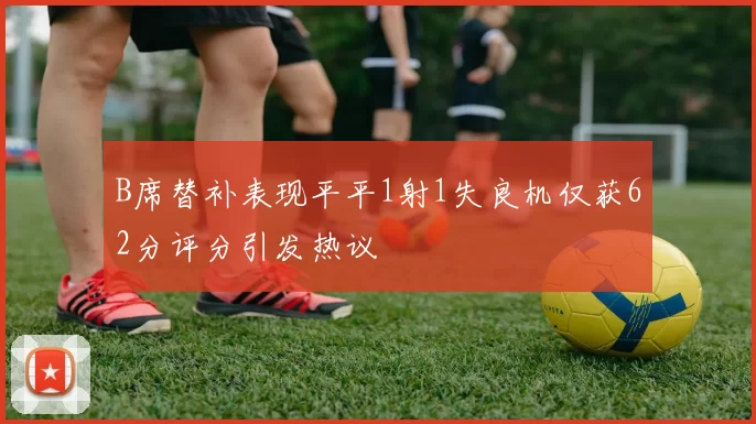 B席替补表现平平1射1失良机仅获62分评分引发热议