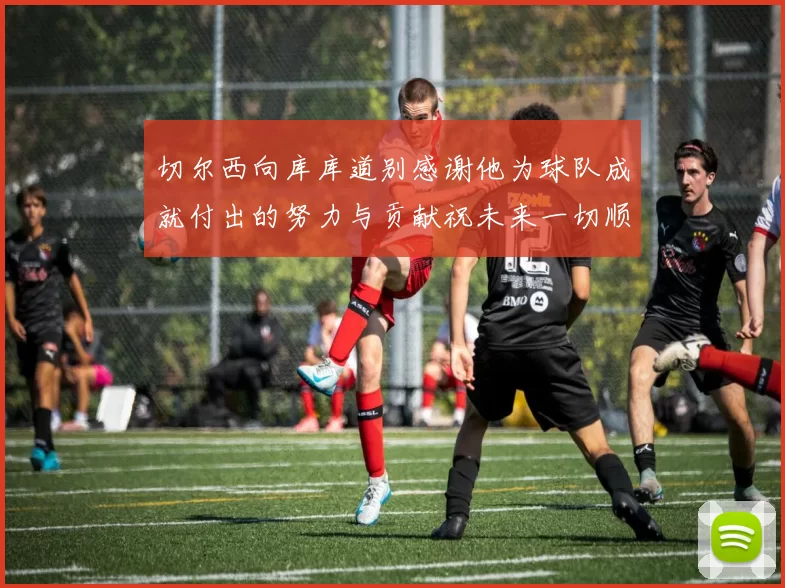 切尔西向库库道别感谢他为球队成就付出的努力与贡献祝未来一切顺利