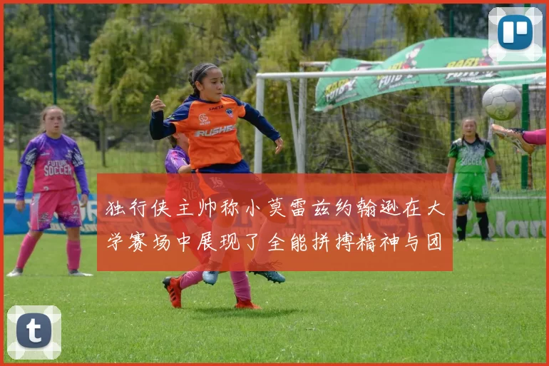 独行侠主帅称小莫雷兹约翰逊在大学赛场中展现了全能拼搏精神与团队奉献精神