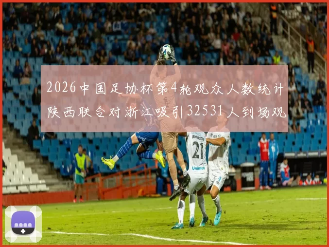 2026中国足协杯第4轮观众人数统计陕西联合对浙江吸引32531人到场观看