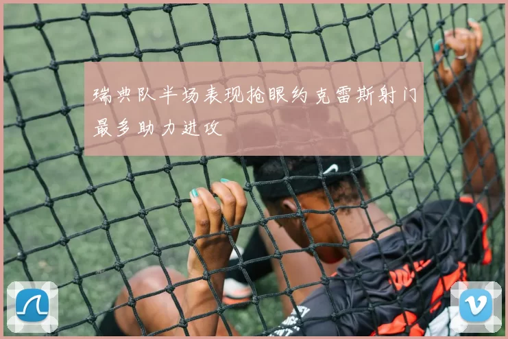 瑞典队半场表现抢眼约克雷斯射门最多助力进攻