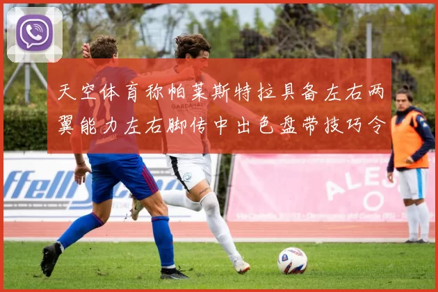 天空体育称帕莱斯特拉具备左右两翼能力左右脚传中出色盘带技巧令人赞叹