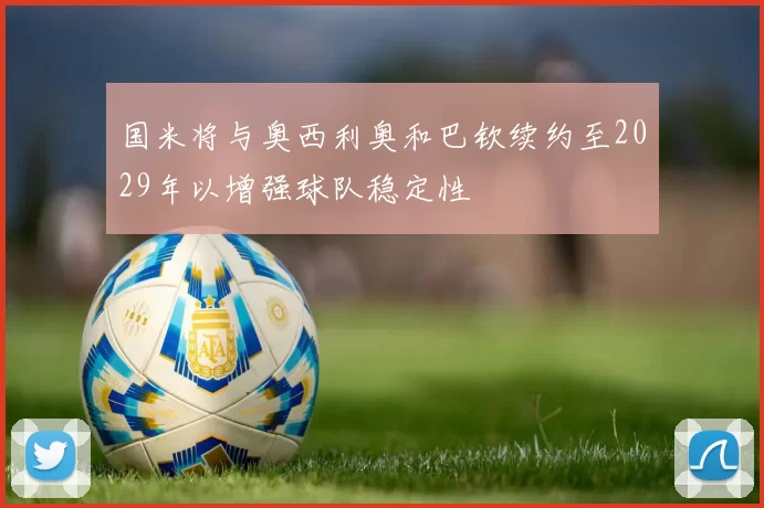 国米将与奥西利奥和巴钦续约至2029年以增强球队稳定性