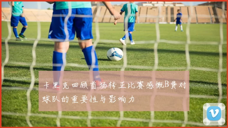 卡里克回顾首场转正比赛感慨B费对球队的重要性与影响力