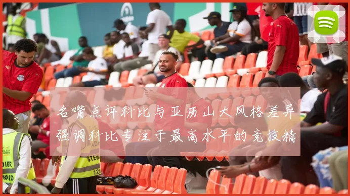 名嘴点评科比与亚历山大风格差异强调科比专注于最高水平的竞技精神