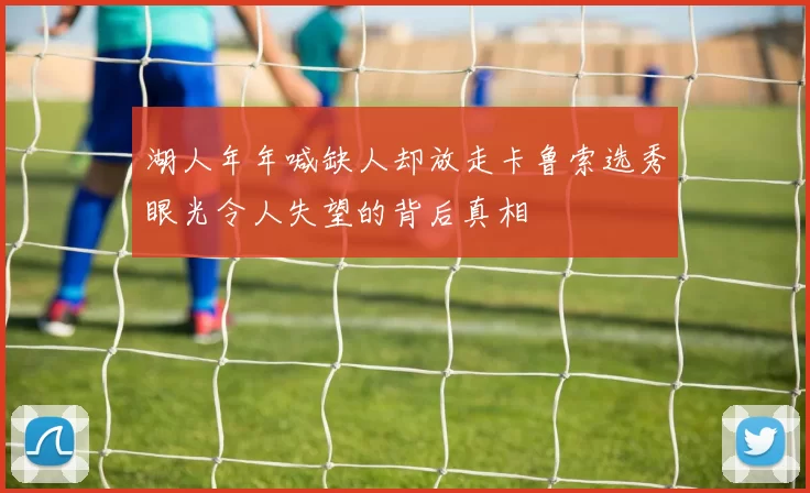 湖人年年喊缺人却放走卡鲁索选秀眼光令人失望的背后真相