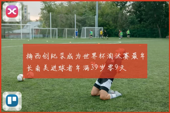 梅西创纪录成为世界杯淘汰赛最年长南美进球者年满39岁零9天