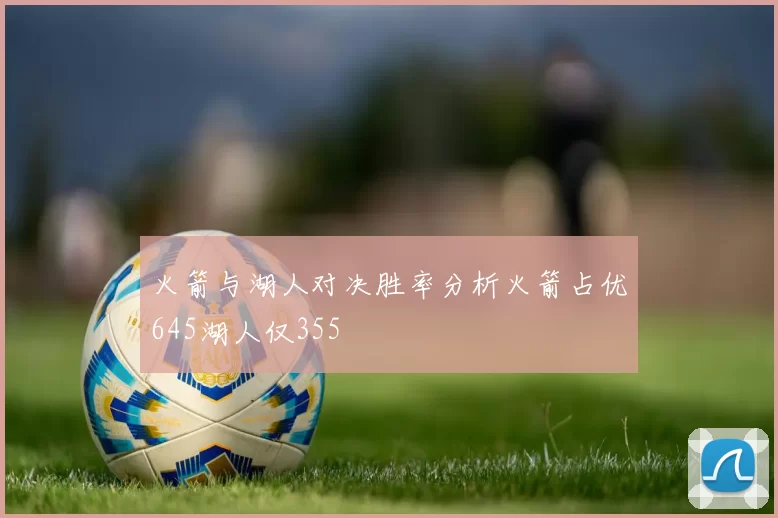 火箭与湖人对决胜率分析火箭占优645湖人仅355