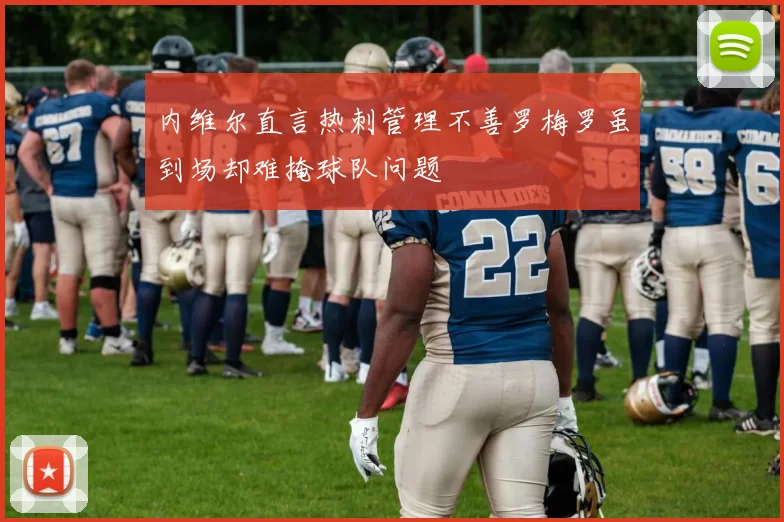 内维尔直言热刺管理不善罗梅罗虽到场却难掩球队问题