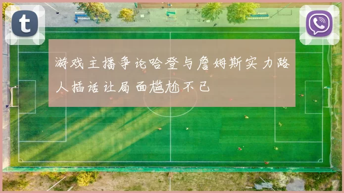 游戏主播争论哈登与詹姆斯实力路人插话让局面尴尬不已