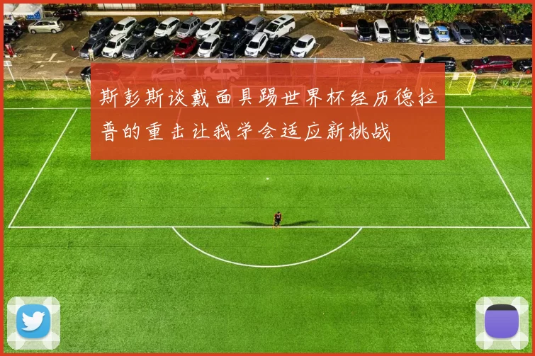 斯彭斯谈戴面具踢世界杯经历德拉普的重击让我学会适应新挑战