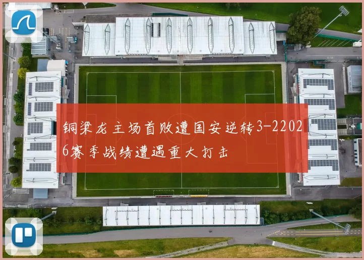 铜梁龙主场首败遭国安逆转3-22026赛季战绩遭遇重大打击